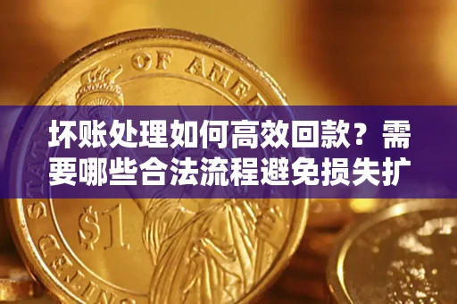 北京坏账处理如何高效回款？需要哪些合法流程避免损失扩大？