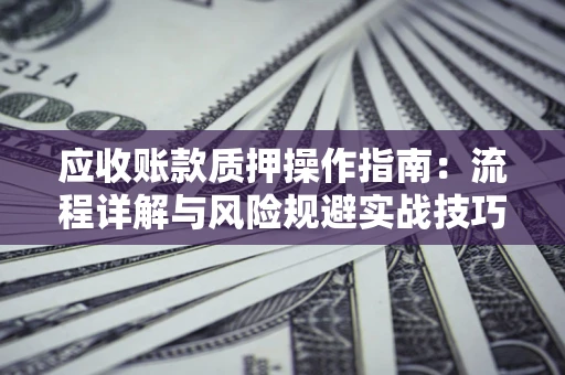 北京应收账款质押操作指南:流程详解与风险规避实战技巧 北京应收账款质押操作指南:流程详解与风险规避实战技巧