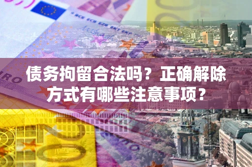北京债务拘留合法吗？正确解除方式有哪些注意事项？