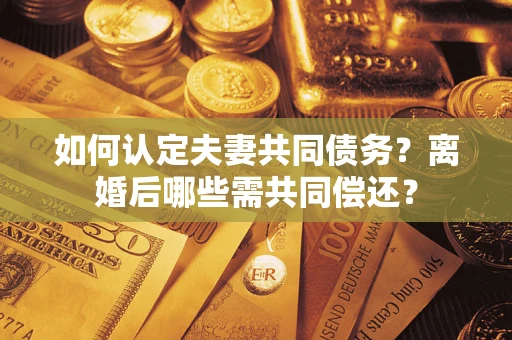 北京如何认定夫妻共同债务？离婚后哪些需共同偿还？