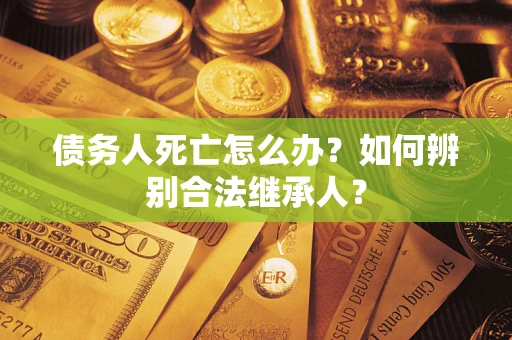 北京债务人死亡怎么办？如何辨别合法继承人？