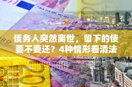 北京债务人突然离世，留下的债要不要还？4种情形看清法律判决