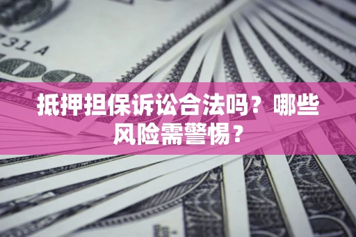 北京抵押担保诉讼合法吗？哪些风险需警惕？