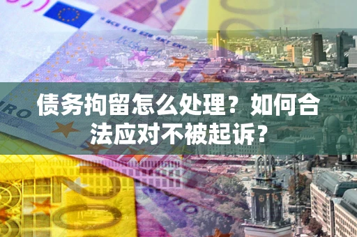 北京债务拘留怎么处理？如何合法应对不被起诉？