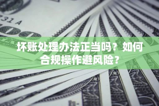 北京坏账处理办法正当吗？如何合规操作避风险？