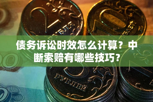 北京债务诉讼时效怎么计算？中断索赔有哪些技巧？