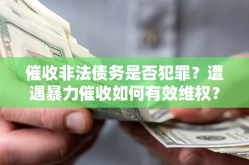 北京催收非法债务是否犯罪?遭遇暴力催收如何有效维权? 北京催收非法债务是否犯罪?遭遇暴力催收如何有效维权?