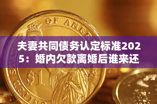 北京夫妻共同债务认定标准2025：婚内欠款离婚后谁来还？