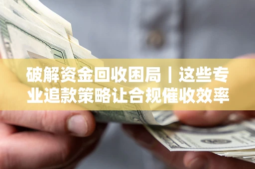 北京破解资金回收困局｜这些专业追款策略让合规催收效率翻倍