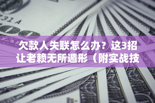 北京欠款人失联怎么办？这3招让老赖无所遁形（附实战技巧）