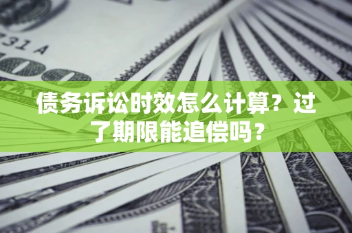 北京债务诉讼时效怎么计算？过了期限能追偿吗？